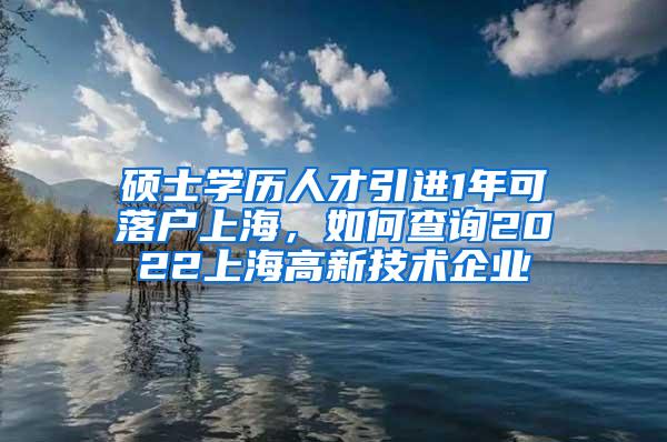 硕士学历人才引进1年可落户上海，如何查询2022上海高新技术企业