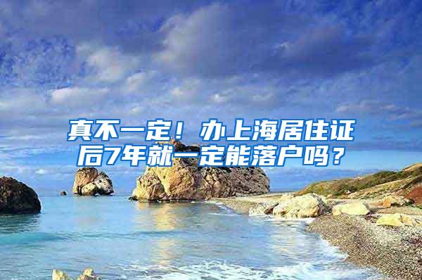 真不一定！办上海居住证后7年就一定能落户吗？