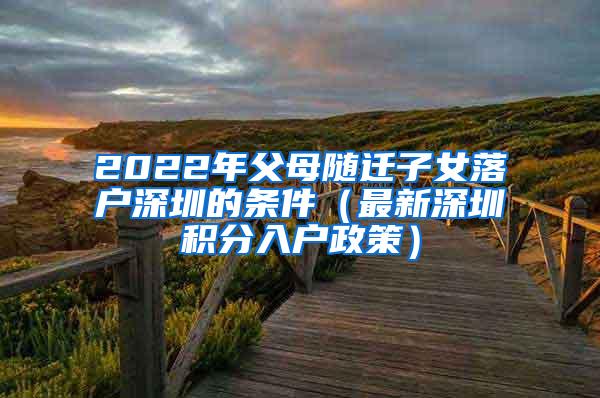 2022年父母随迁子女落户深圳的条件（最新深圳积分入户政策）