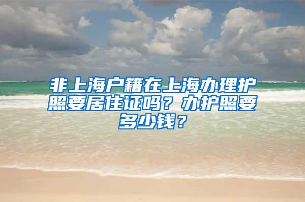 非上海户籍在上海办理护照要居住证吗？办护照要多少钱？