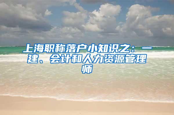 上海职称落户小知识之：一建、会计和人力资源管理师