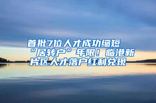 首批7位人才成功缩短“居转户”年限！临港新片区人才落户红利兑现