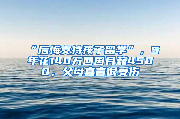 “后悔支持孩子留学”，5年花140万回国月薪4500，父母直言很受伤
