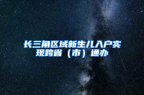 长三角区域新生儿入户实现跨省（市）通办