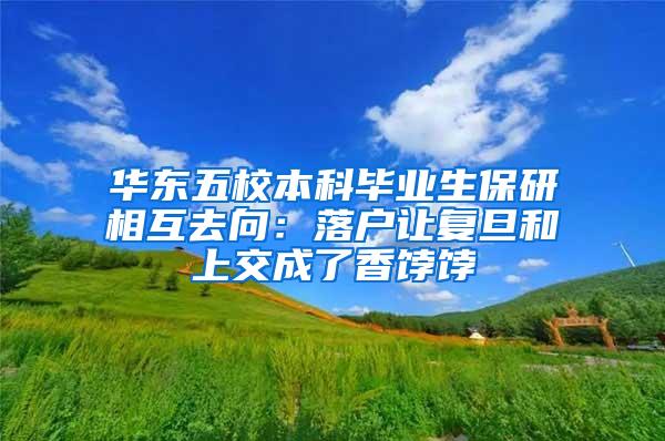 华东五校本科毕业生保研相互去向：落户让复旦和上交成了香饽饽