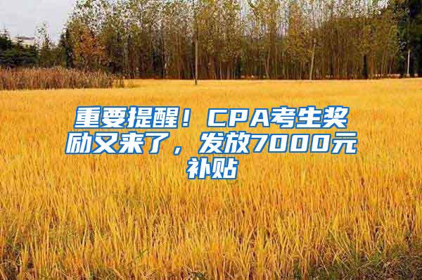 重要提醒！CPA考生奖励又来了，发放7000元补贴