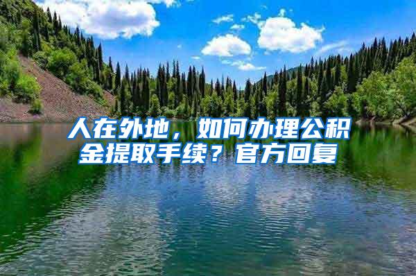 人在外地，如何办理公积金提取手续？官方回复