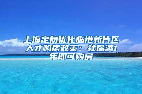 上海定向优化临港新片区人才购房政策：社保满1年即可购房