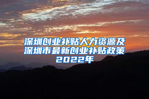 深圳创业补贴人力资源及深圳市最新创业补贴政策2022年