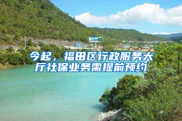 今起，福田区行政服务大厅社保业务需提前预约