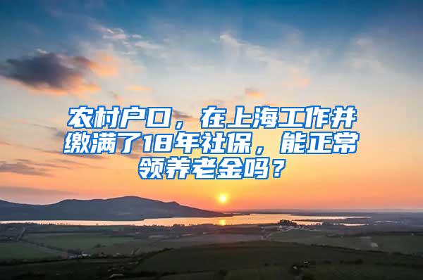 农村户口，在上海工作并缴满了18年社保，能正常领养老金吗？