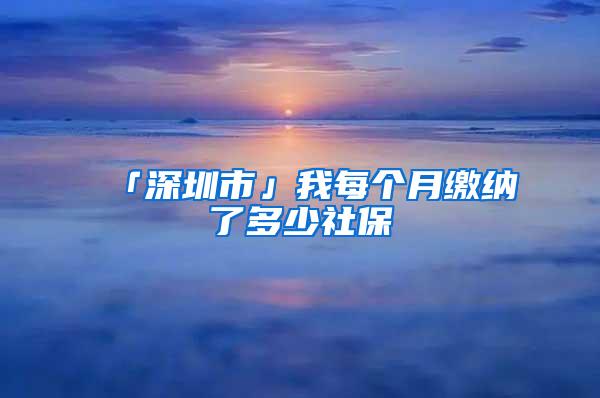 「深圳市」我每个月缴纳了多少社保