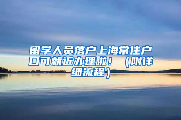 留学人员落户上海常住户口可就近办理啦！（附详细流程）