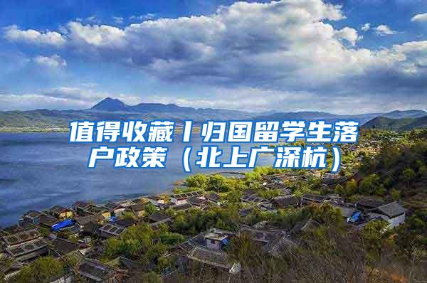值得收藏丨归国留学生落户政策（北上广深杭）