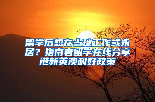 留学后想在当地工作或永居？指南者留学在线分享港新英澳利好政策