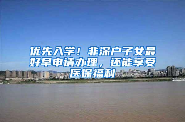 优先入学！非深户子女最好早申请办理，还能享受医保福利