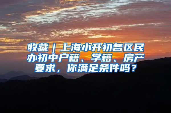 收藏｜上海小升初各区民办初中户籍、学籍、房产要求，你满足条件吗？