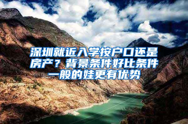 深圳就近入学按户口还是房产？背景条件好比条件一般的娃更有优势