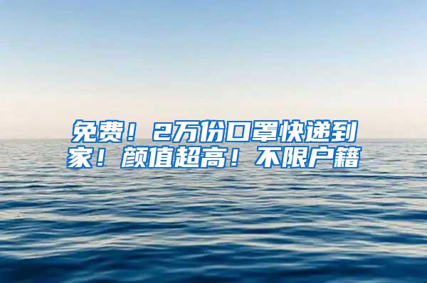 免费！2万份口罩快递到家！颜值超高！不限户籍