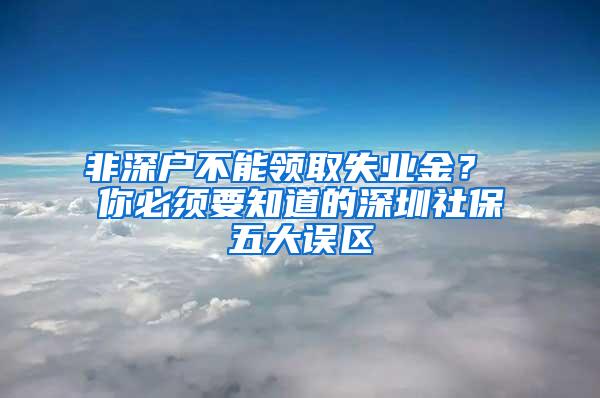 非深户不能领取失业金？ 你必须要知道的深圳社保五大误区