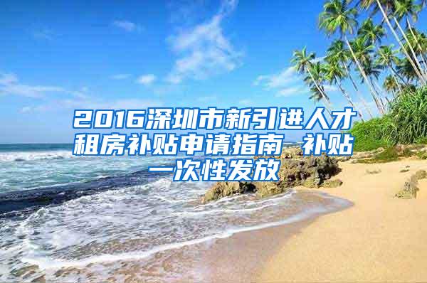 2016深圳市新引进人才租房补贴申请指南 补贴一次性发放