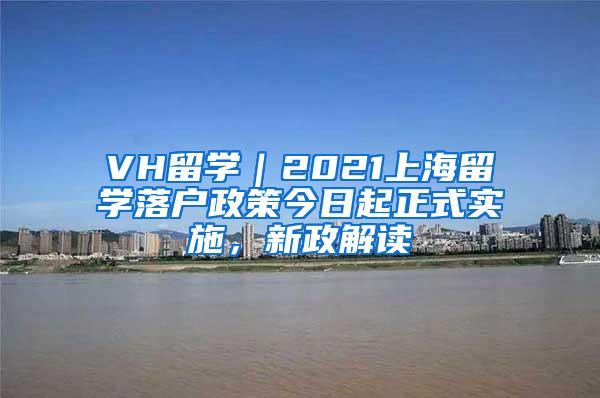 VH留学｜2021上海留学落户政策今日起正式实施，新政解读