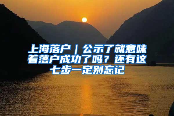 上海落户｜公示了就意味着落户成功了吗？还有这七步一定别忘记