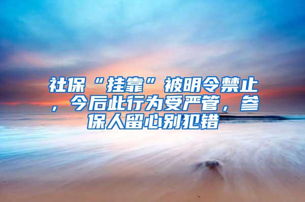 社保“挂靠”被明令禁止，今后此行为受严管，参保人留心别犯错