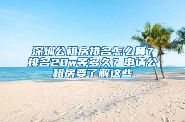深圳公租房排名怎么算？排名20w等多久？申请公租房要了解这些