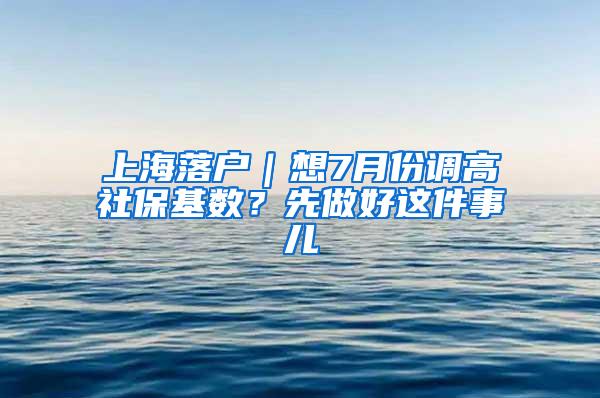 上海落户｜想7月份调高社保基数？先做好这件事儿