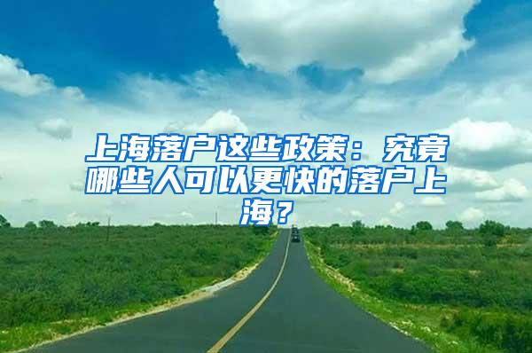 上海落户这些政策：究竟哪些人可以更快的落户上海？