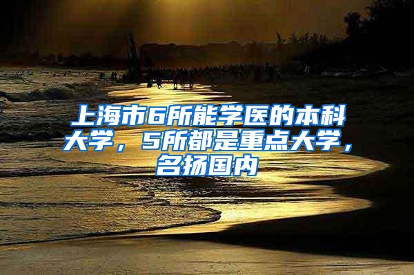 上海市6所能学医的本科大学，5所都是重点大学，名扬国内