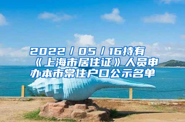 2022／05／16持有《上海市居住证》人员申办本市常住户口公示名单