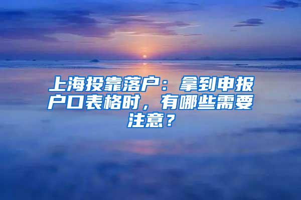 上海投靠落户：拿到申报户口表格时，有哪些需要注意？