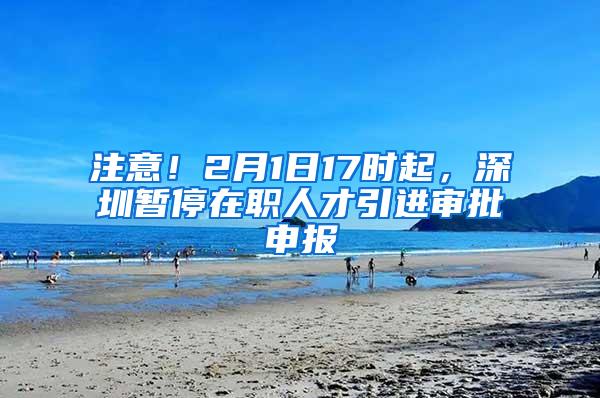 注意！2月1日17时起，深圳暂停在职人才引进审批申报