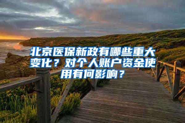 北京医保新政有哪些重大变化？对个人账户资金使用有何影响？