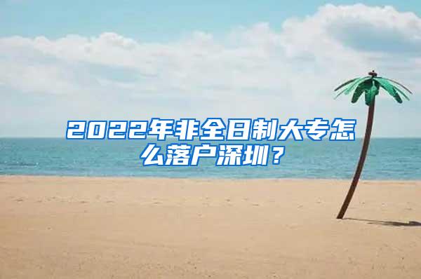 2022年非全日制大专怎么落户深圳？