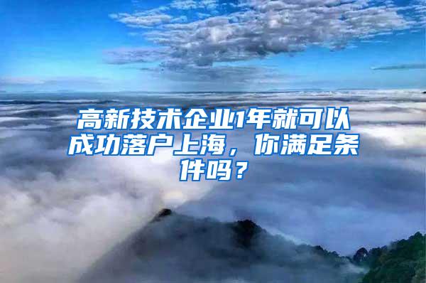 高新技术企业1年就可以成功落户上海，你满足条件吗？