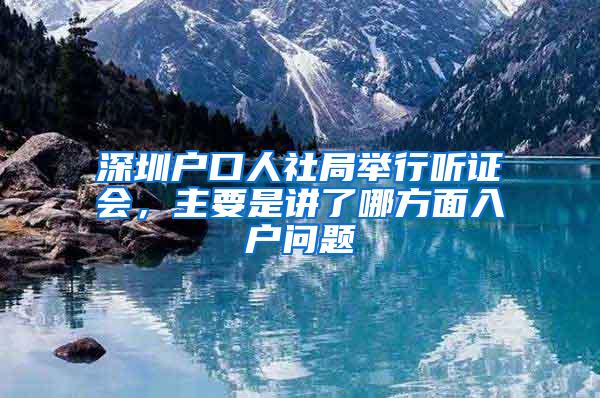 深圳户口人社局举行听证会，主要是讲了哪方面入户问题