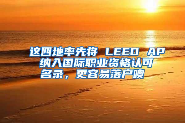 这四地率先将 LEED AP 纳入国际职业资格认可名录，更容易落户噢