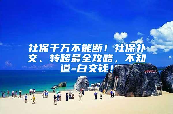 社保千万不能断！社保补交、转移最全攻略，不知道=白交钱！