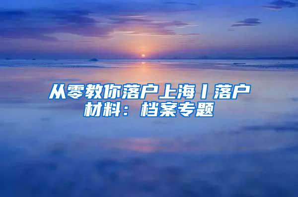 从零教你落户上海丨落户材料：档案专题