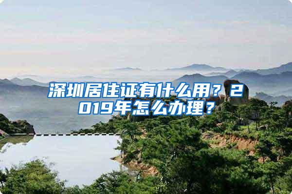 深圳居住证有什么用？2019年怎么办理？