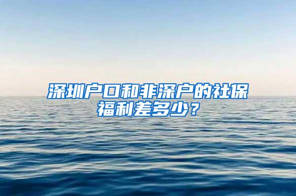 深圳户口和非深户的社保福利差多少？