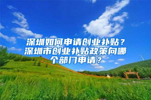 深圳如何申请创业补贴？深圳市创业补贴政策向哪个部门申请？