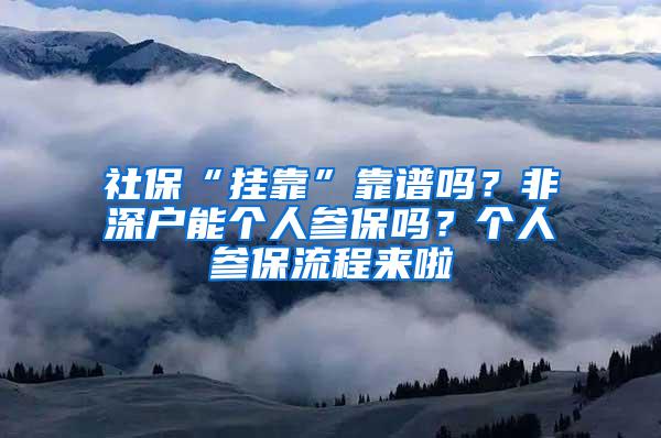 社保“挂靠”靠谱吗？非深户能个人参保吗？个人参保流程来啦