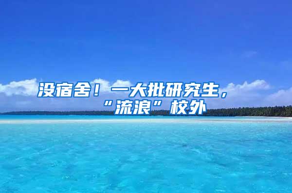 没宿舍！一大批研究生，“流浪”校外