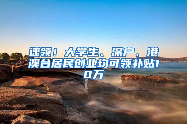 速领！大学生、深户、港澳台居民创业均可领补贴10万