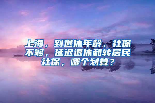 上海，到退休年龄，社保不够，延迟退休和转居民社保，哪个划算？