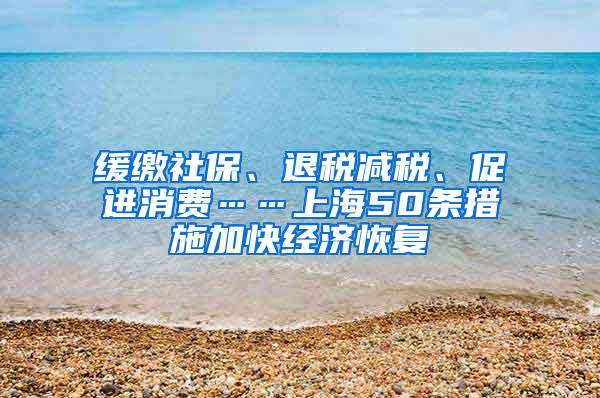 缓缴社保、退税减税、促进消费……上海50条措施加快经济恢复